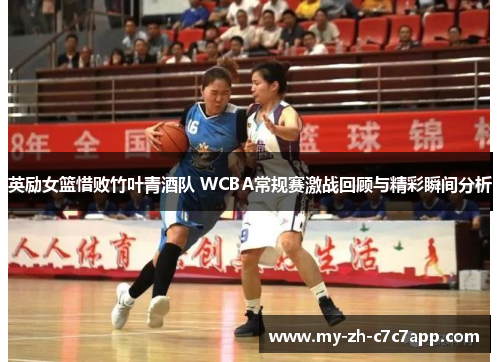 英励女篮惜败竹叶青酒队 WCBA常规赛激战回顾与精彩瞬间分析