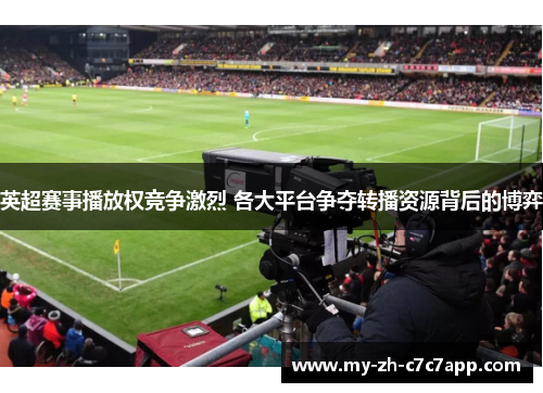 英超赛事播放权竞争激烈 各大平台争夺转播资源背后的博弈 英超赛事播放权竞争激烈 各大平台争夺转播资源背后的博弈