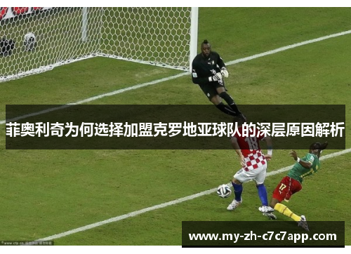 菲奥利奇为何选择加盟克罗地亚球队的深层原因解析 菲奥利奇为何选择加盟克罗地亚球队的深层原因解析