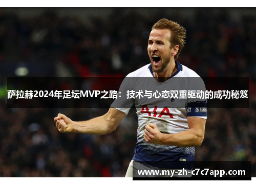萨拉赫2024年足坛MVP之路：技术与心态双重驱动的成功秘笈