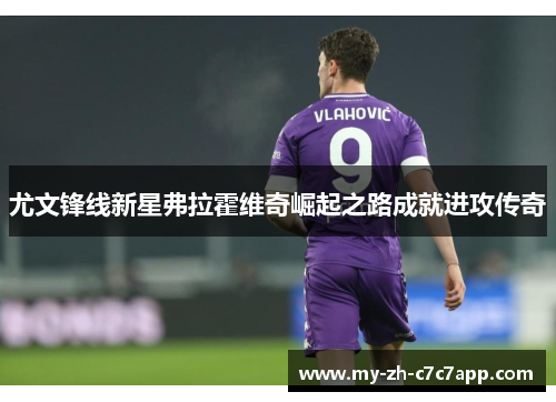 尤文锋线新星弗拉霍维奇崛起之路成就进攻传奇