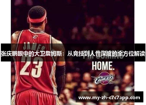 张庆鹏眼中的大卫詹姆斯:从竞技到人性深度的全方位解读 张庆鹏眼中的大卫詹姆斯:从竞技到人性深度的全方位解读