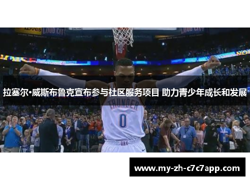 拉塞尔·威斯布鲁克宣布参与社区服务项目 助力青少年成长和发展 拉塞尔·威斯布鲁克宣布参与社区服务项目 助力青少年成长和发展