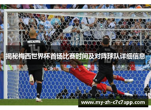 揭秘梅西世界杯首场比赛时间及对阵球队详细信息 揭秘梅西世界杯首场比赛时间及对阵球队详细信息