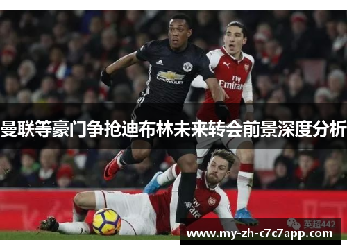 曼联等豪门争抢迪布林未来转会前景深度分析