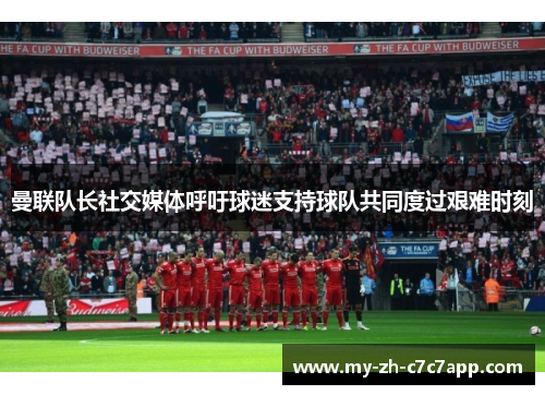 曼联队长社交媒体呼吁球迷支持球队共同度过艰难时刻 曼联队长社交媒体呼吁球迷支持球队共同度过艰难时刻