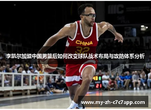 李凯尔加盟中国男篮后如何改变球队战术布局与攻防体系分析 李凯尔加盟中国男篮后如何改变球队战术布局与攻防体系分析
