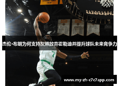 杰伦·布朗为何支持灰熊放弃霍勒迪并提升球队未来竞争力 杰伦·布朗为何支持灰熊放弃霍勒迪并提升球队未来竞争力