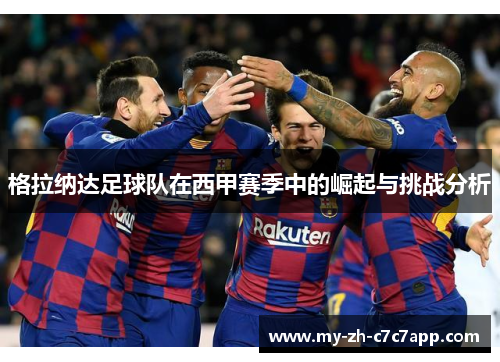 格拉纳达足球队在西甲赛季中的崛起与挑战分析 格拉纳达足球队在西甲赛季中的崛起与挑战分析