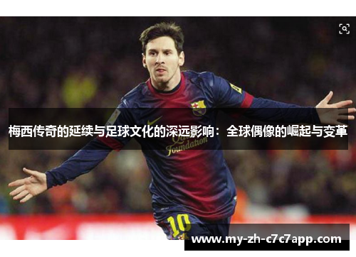 梅西传奇的延续与足球文化的深远影响：全球偶像的崛起与变革