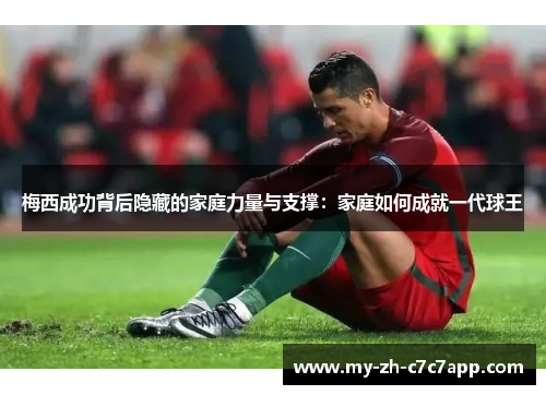 梅西成功背后隐藏的家庭力量与支撑:家庭如何成就一代球王 梅西成功背后隐藏的家庭力量与支撑:家庭如何成就一代球王