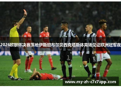 2026欧联杯决赛落地伊斯坦布尔贝西克塔斯体育场见证欧洲冠军夜 2026欧联杯决赛落地伊斯坦布尔贝西克塔斯体育场见证欧洲冠军夜