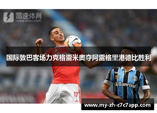 国际敦巴客场力克格雷米奥夺阿雷格里港德比胜利 国际敦巴客场力克格雷米奥夺阿雷格里港德比胜利