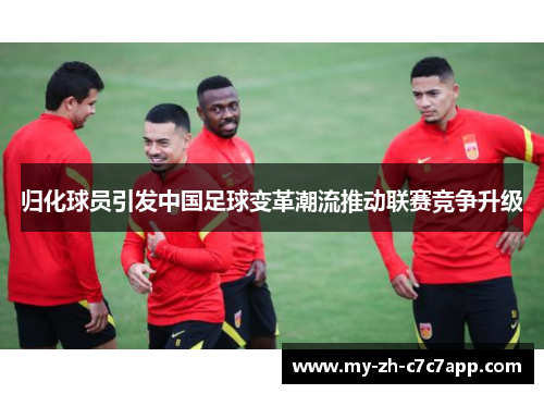 归化球员引发中国足球变革潮流推动联赛竞争升级
