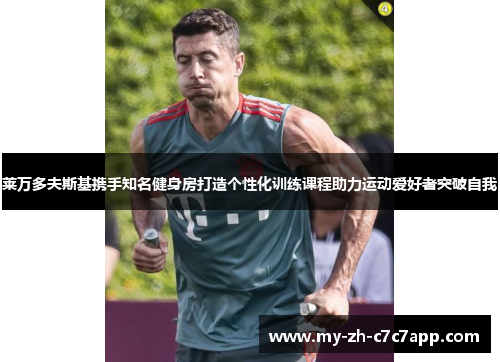 莱万多夫斯基携手知名健身房打造个性化训练课程助力运动爱好者突破自我 莱万多夫斯基携手知名健身房打造个性化训练课程助力运动爱好者突破自我