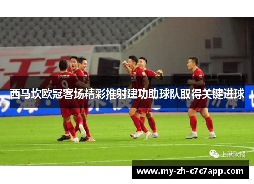 西马坎欧冠客场精彩推射建功助球队取得关键进球 西马坎欧冠客场精彩推射建功助球队取得关键进球