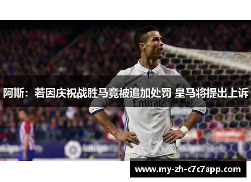 阿斯：若因庆祝战胜马竞被追加处罚 皇马将提出上诉