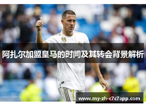阿扎尔加盟皇马的时间及其转会背景解析 阿扎尔加盟皇马的时间及其转会背景解析