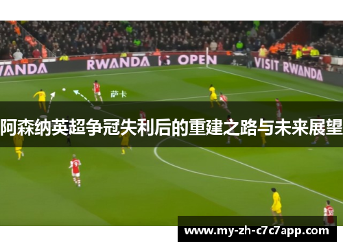 阿森纳英超争冠失利后的重建之路与未来展望